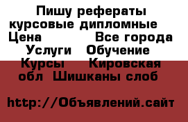 Пишу рефераты курсовые дипломные  › Цена ­ 2 000 - Все города Услуги » Обучение. Курсы   . Кировская обл.,Шишканы слоб.